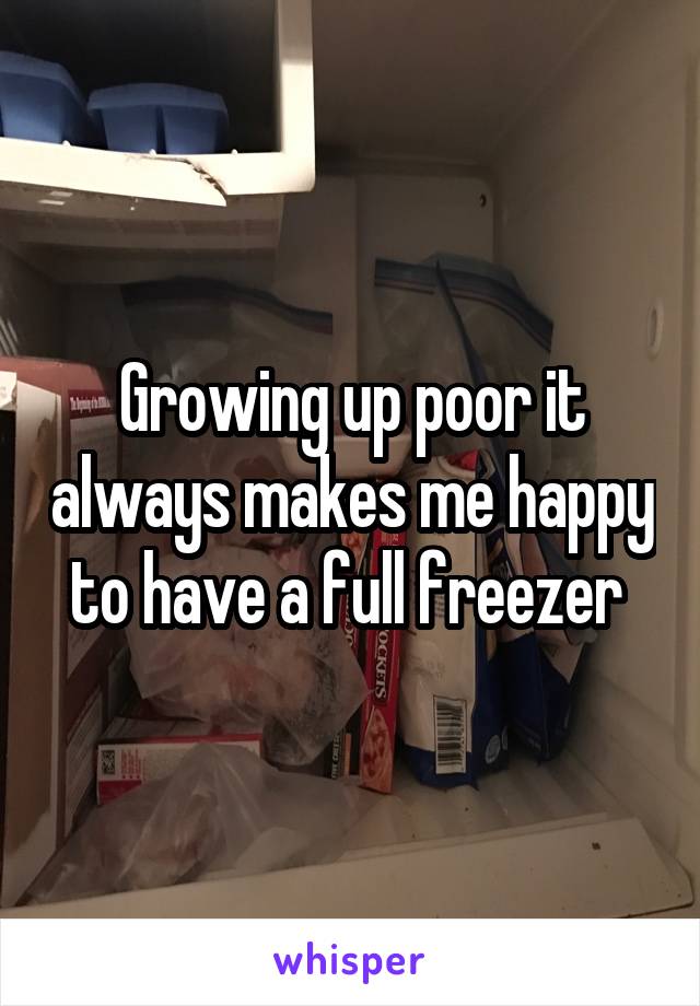 Growing up poor it always makes me happy to have a full freezer 