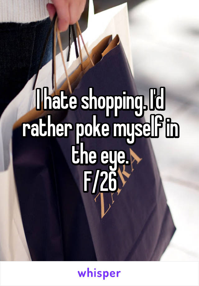 I hate shopping. I'd rather poke myself in the eye.
F/26