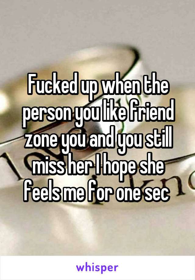 Fucked up when the person you like friend zone you and you still miss her I hope she feels me for one sec 