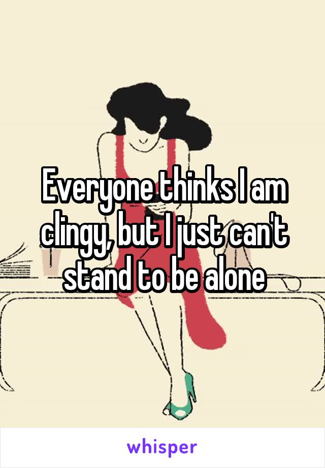 Everyone thinks I am clingy, but I just can't stand to be alone