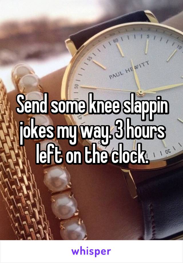 Send some knee slappin jokes my way. 3 hours left on the clock.