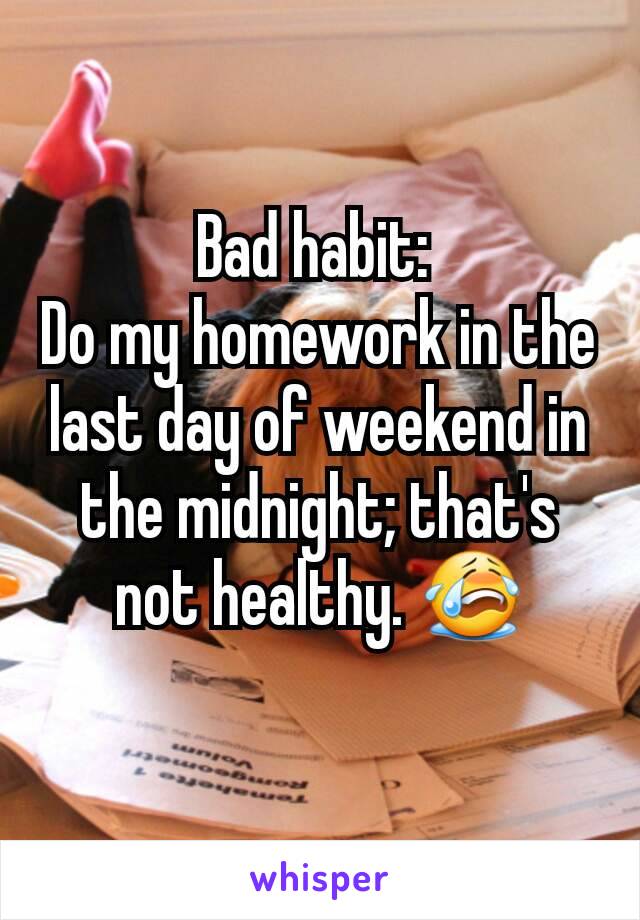 Bad habit: 
Do my homework in the last day of weekend in the midnight; that's not healthy. 😭
