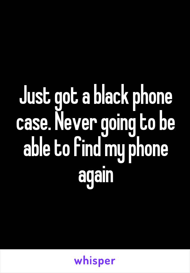 Just got a black phone case. Never going to be able to find my phone again