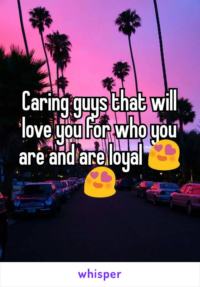 Caring guys that will love you for who you are and are loyal 😍😍