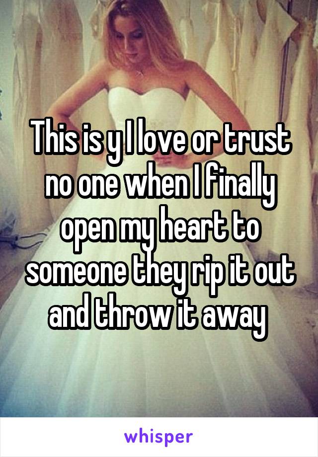 This is y I love or trust no one when I finally open my heart to someone they rip it out and throw it away 
