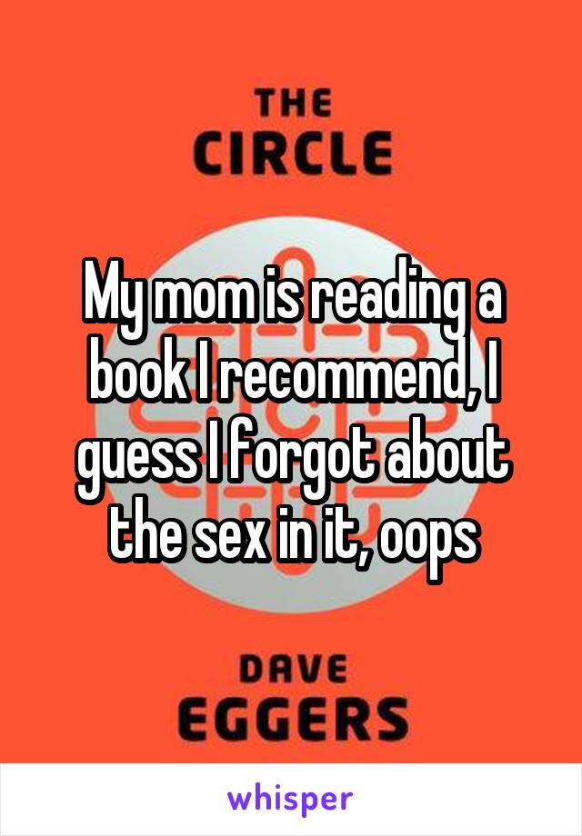 My mom is reading a book I recommend, I guess I forgot about the sex in it, oops
