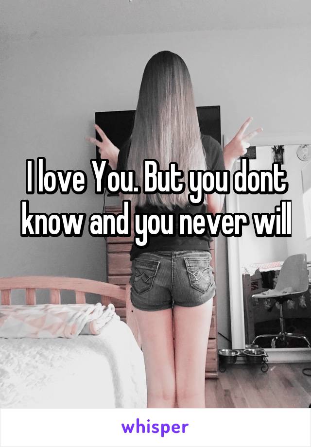 I love You. But you dont know and you never will 