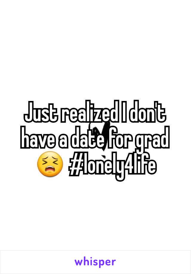 Just realized I don't have a date for grad 😣 #lonely4life