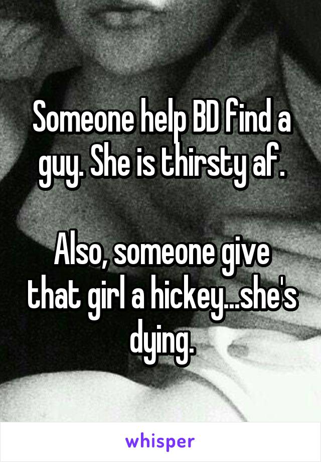 Someone help BD find a guy. She is thirsty af.

Also, someone give that girl a hickey...she's dying.
