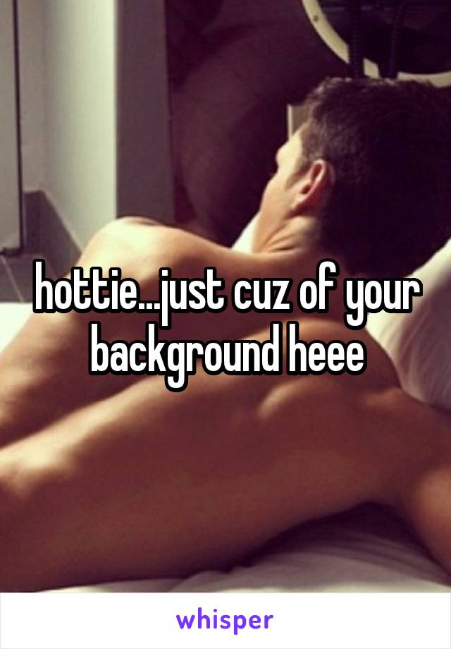 hottie...just cuz of your background heee