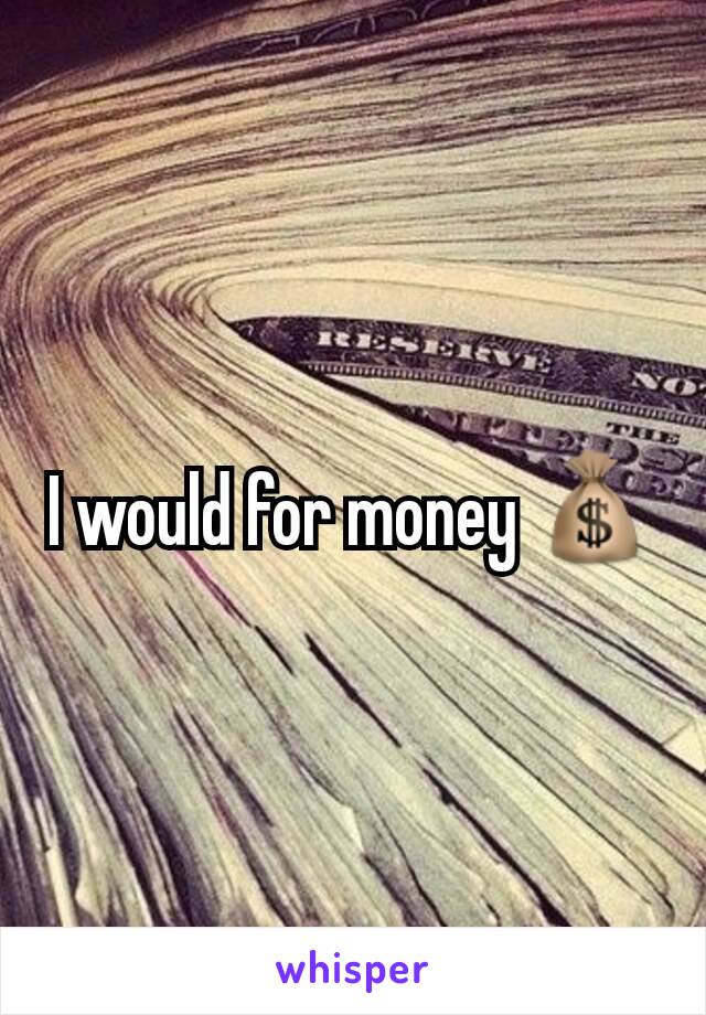 I would for money 💰