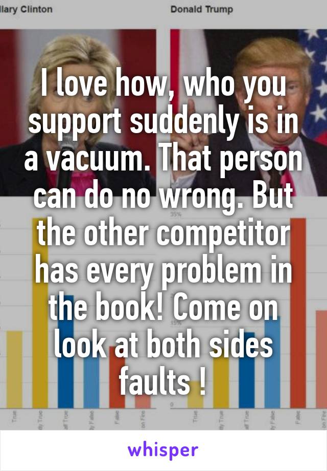 I love how, who you support suddenly is in a vacuum. That person can do no wrong. But the other competitor has every problem in the book! Come on look at both sides faults !
