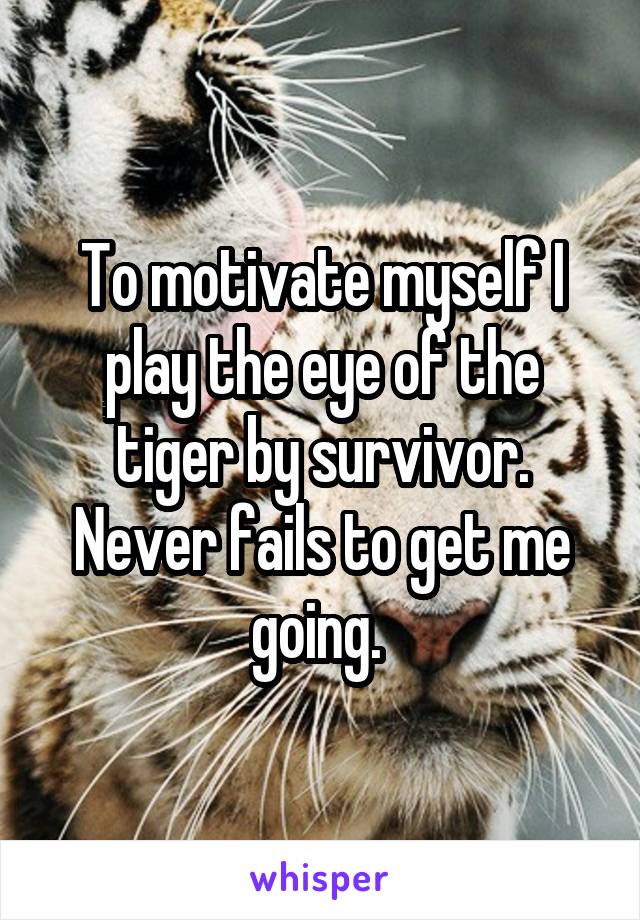 To motivate myself I play the eye of the tiger by survivor. Never fails to get me going. 