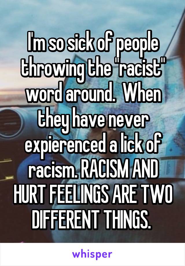 I'm so sick of people throwing the "racist" word around.  When they have never expierenced a lick of racism. RACISM AND HURT FEELINGS ARE TWO DIFFERENT THINGS. 