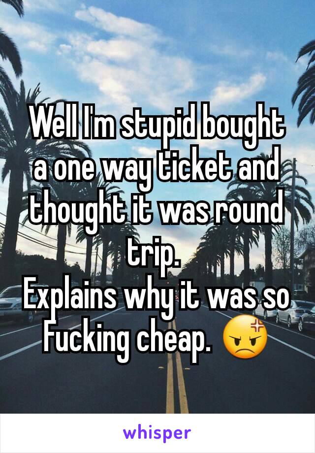Well I'm stupid bought a one way ticket and thought it was round trip. 
Explains why it was so Fucking cheap. 😡