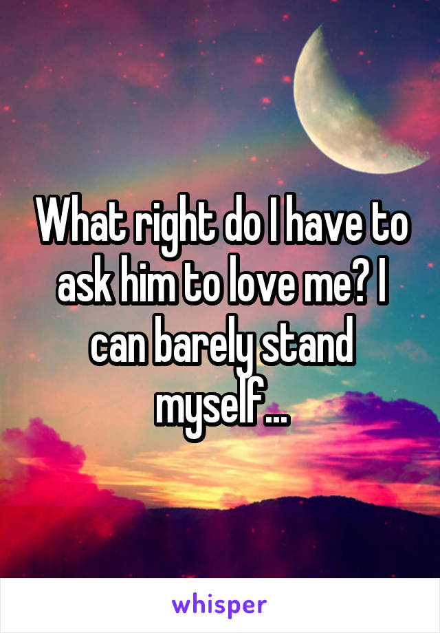 What right do I have to ask him to love me? I can barely stand myself...