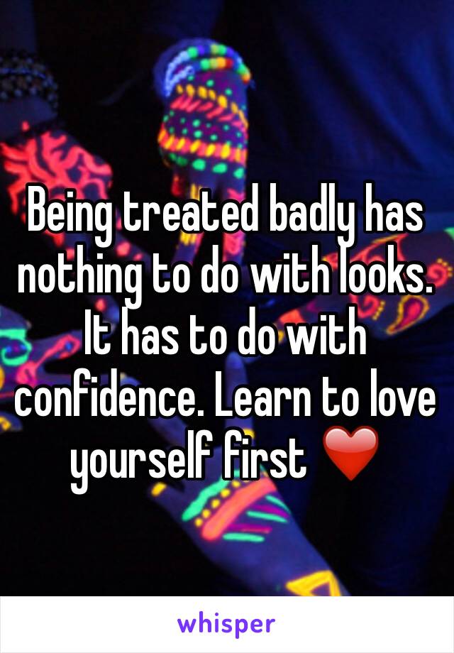 Being treated badly has nothing to do with looks. It has to do with confidence. Learn to love yourself first ❤️