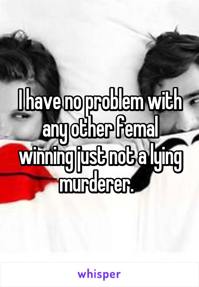 I have no problem with any other femal winning just not a lying murderer.  