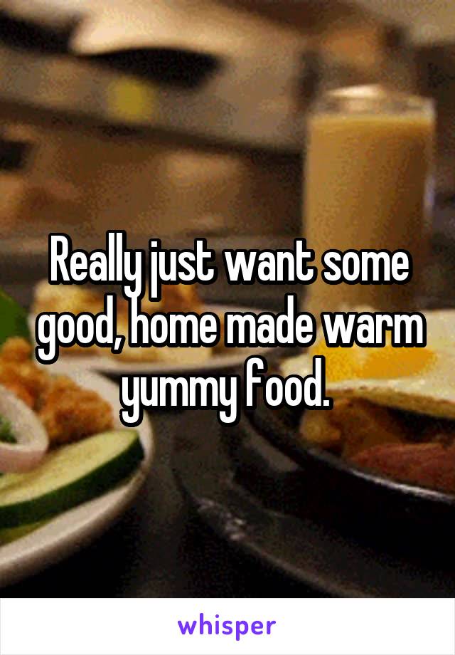 Really just want some good, home made warm yummy food. 