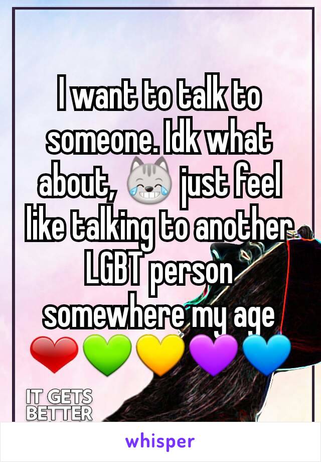 I want to talk to someone. Idk what about, 😹 just feel like talking to another LGBT person somewhere my age
❤💚💛💜💙