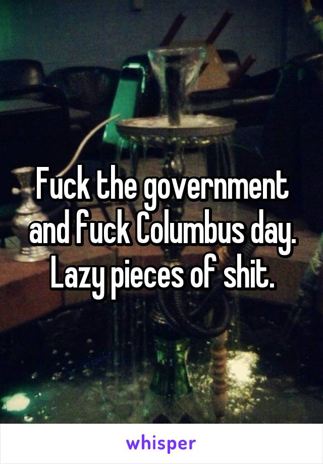 Fuck the government and fuck Columbus day. Lazy pieces of shit.