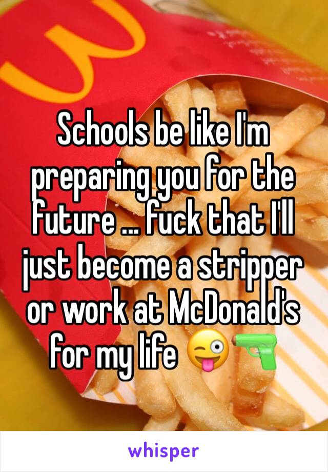 Schools be like I'm preparing you for the future ... fuck that I'll just become a stripper or work at McDonald's for my life 😜🔫
