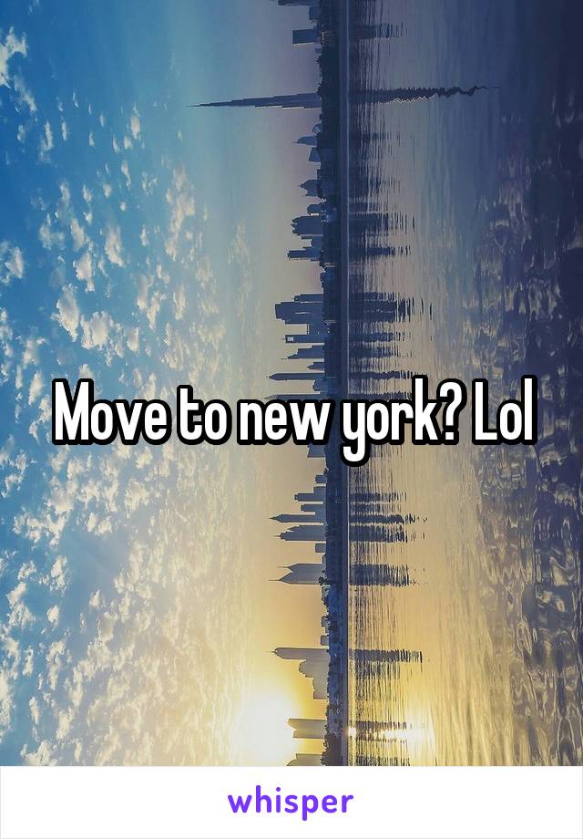 Move to new york? Lol