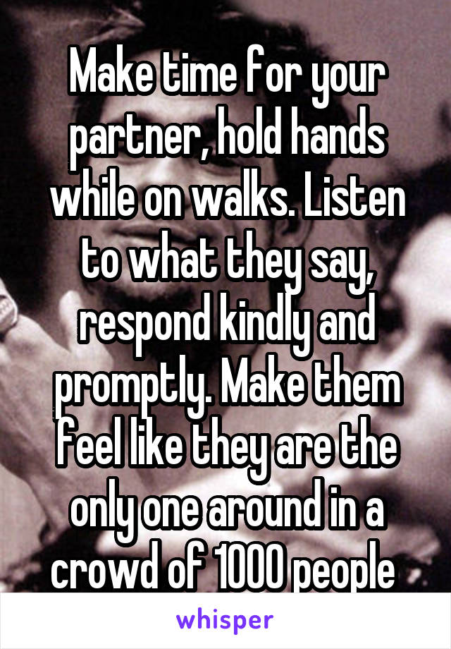 Make time for your partner, hold hands while on walks. Listen to what they say, respond kindly and promptly. Make them feel like they are the only one around in a crowd of 1000 people 