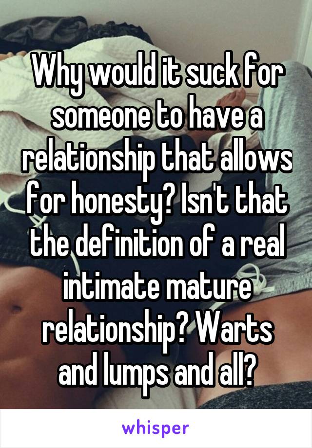 Why would it suck for someone to have a relationship that allows for honesty? Isn't that the definition of a real intimate mature relationship? Warts and lumps and all?