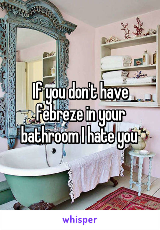 If you don't have febreze in your bathroom I hate you 