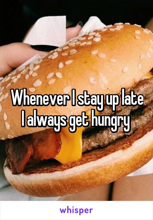 Whenever I stay up late I always get hungry 