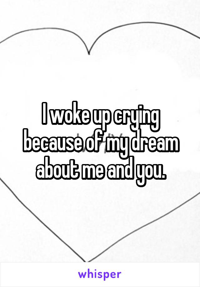 I woke up crying because of my dream about me and you.