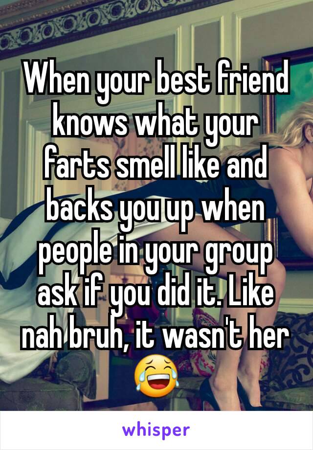 When your best friend knows what your farts smell like and backs you up when people in your group ask if you did it. Like nah bruh, it wasn't her😂