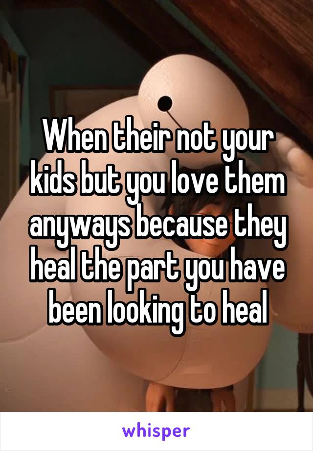 When their not your kids but you love them anyways because they heal the part you have been looking to heal