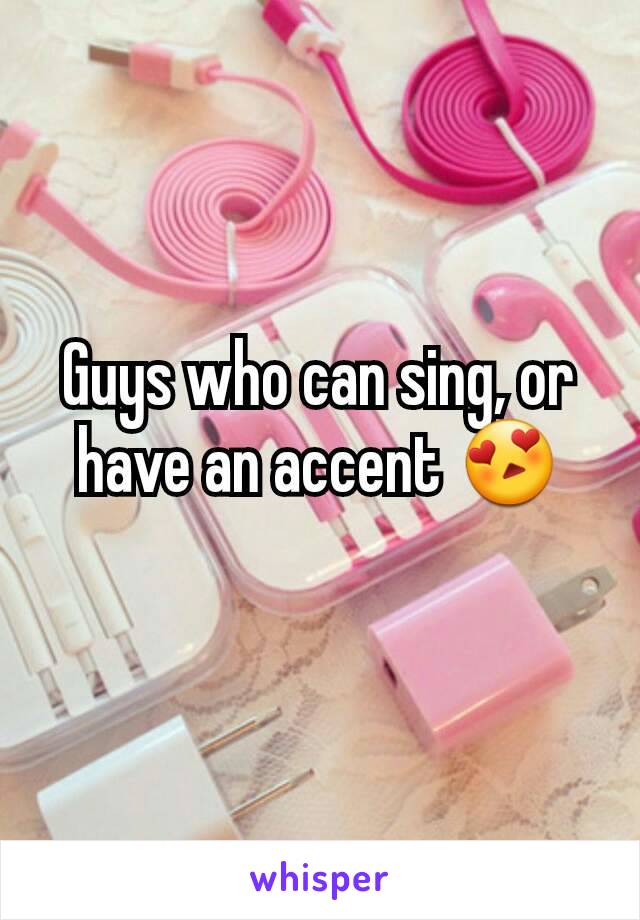 Guys who can sing, or have an accent 😍