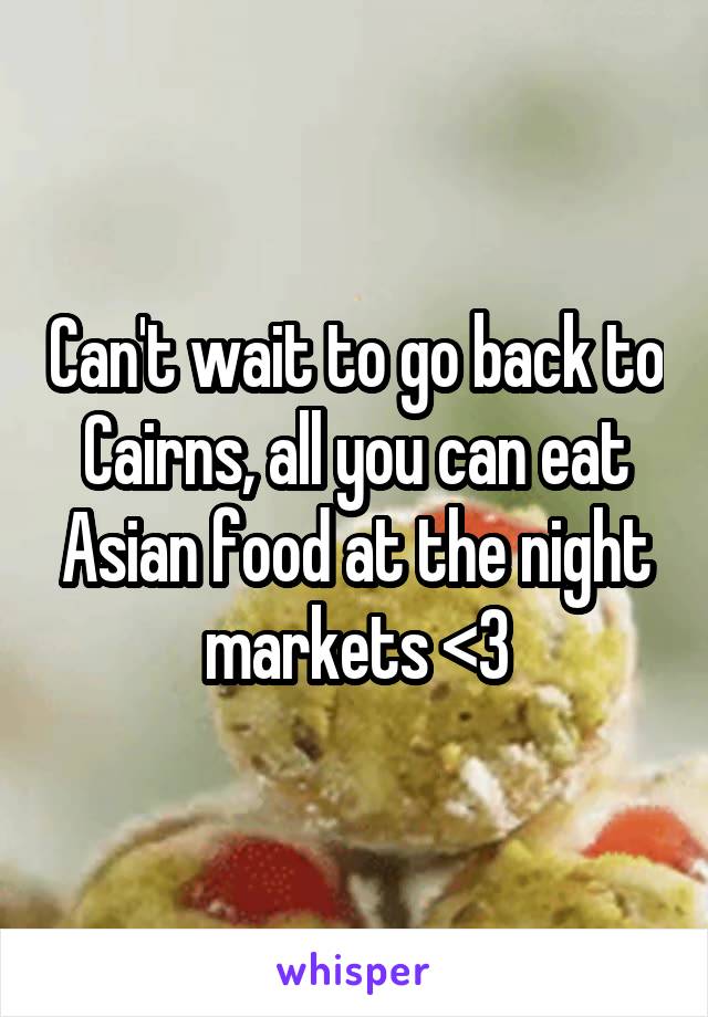 Can't wait to go back to Cairns, all you can eat Asian food at the night markets <3