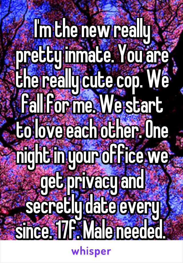 I'm the new really pretty inmate. You are the really cute cop. We fall for me. We start to love each other. One night in your office we get privacy and secretly date every since. 17f. Male needed. 