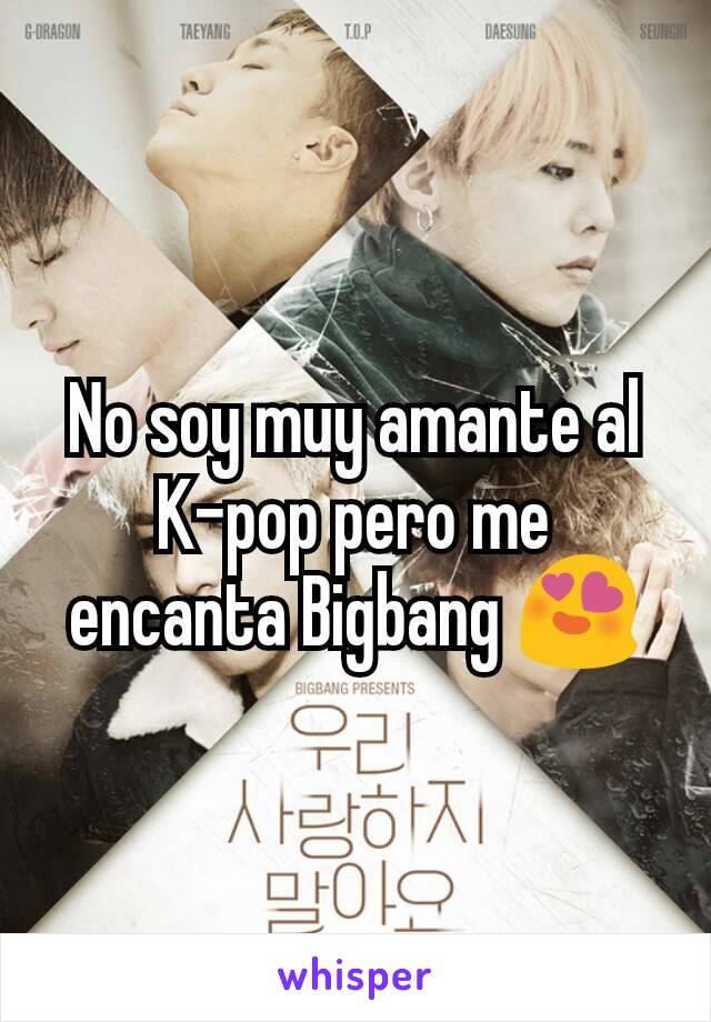 No soy muy amante al K-pop pero me encanta Bigbang 😍