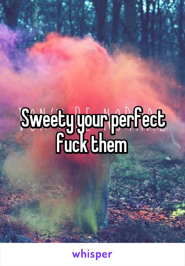 Sweety your perfect fuck them 