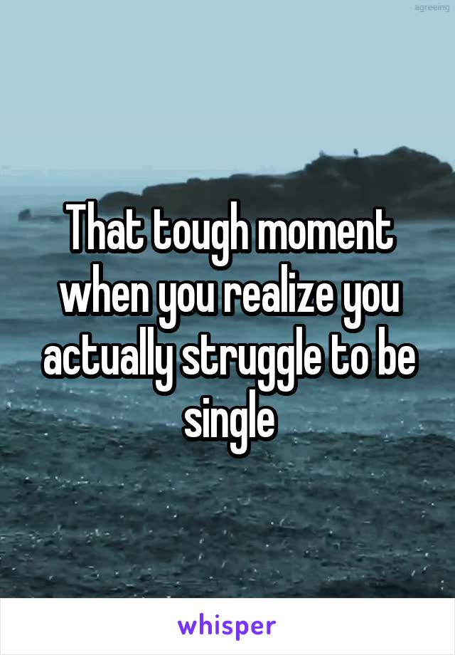 That tough moment when you realize you actually struggle to be single