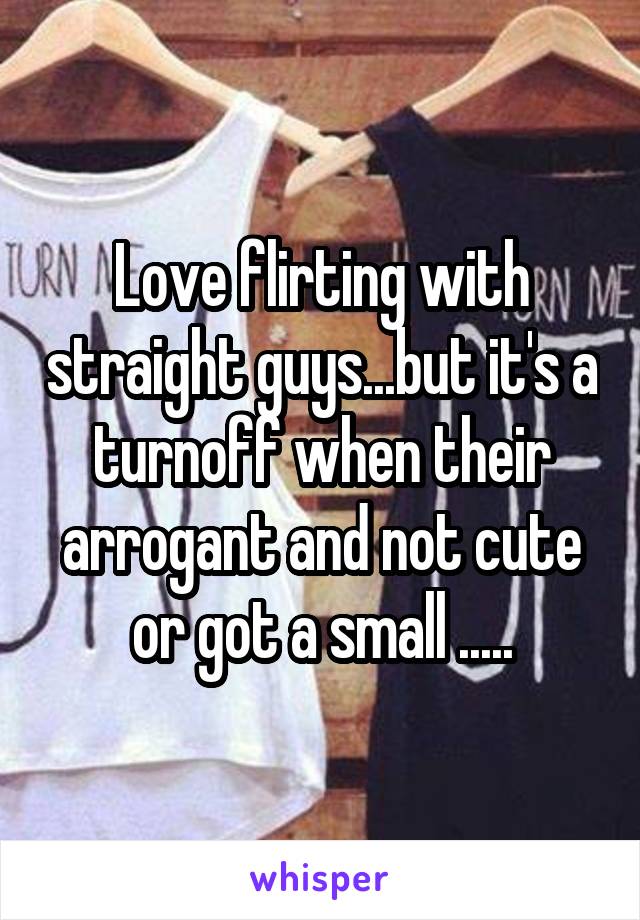 Love flirting with straight guys...but it's a turnoff when their arrogant and not cute or got a small .....