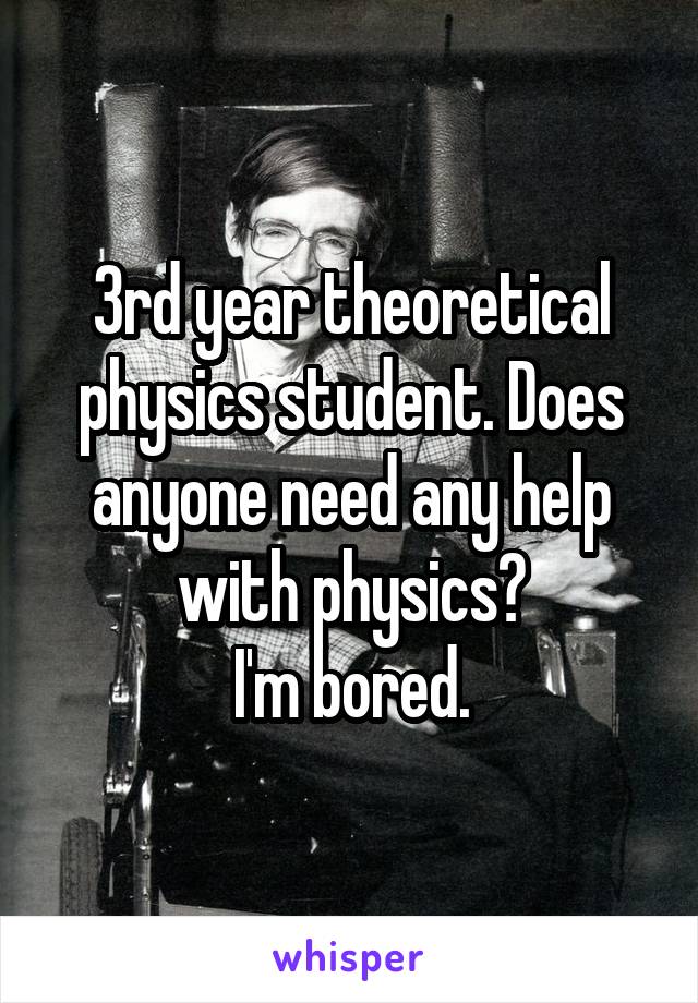 3rd year theoretical physics student. Does anyone need any help with physics?
I'm bored.