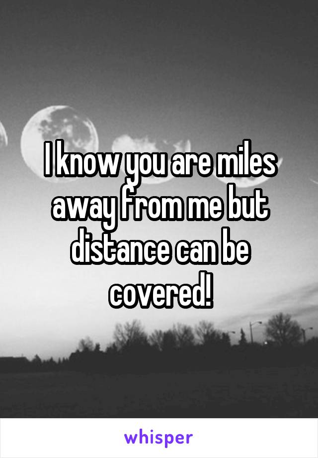 I know you are miles away from me but distance can be covered!
