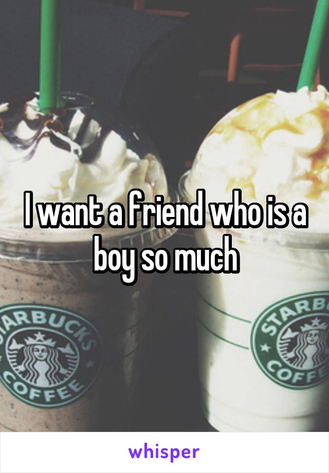 I want a friend who is a boy so much