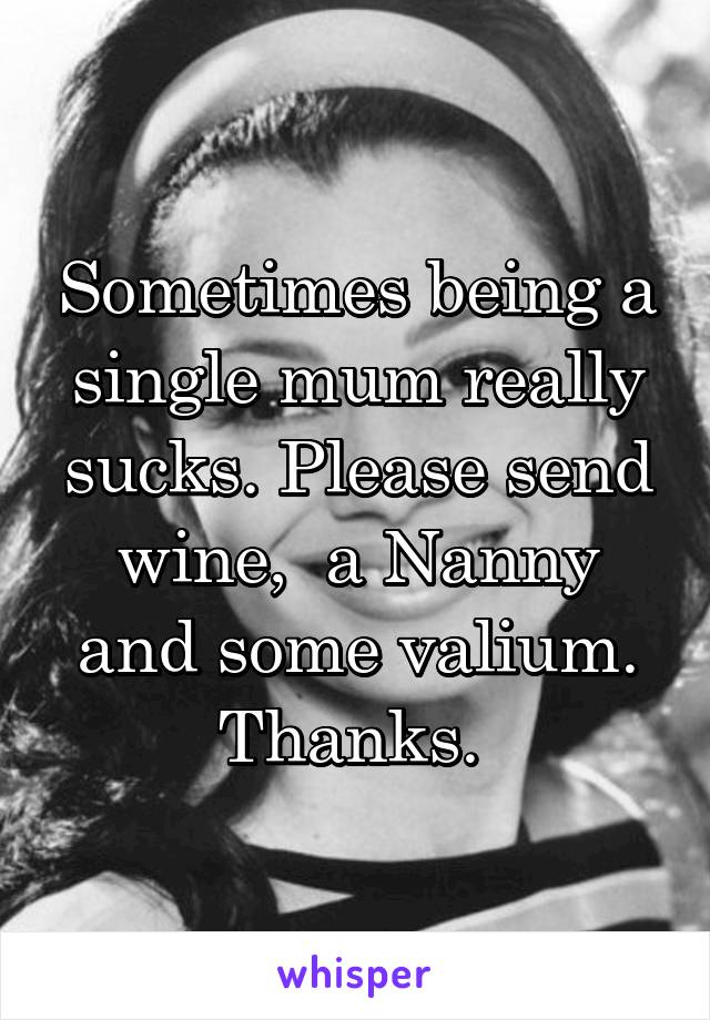 Sometimes being a single mum really sucks. Please send wine,  a Nanny and some valium. Thanks. 