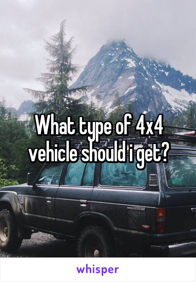 What type of 4x4 vehicle should i get?
