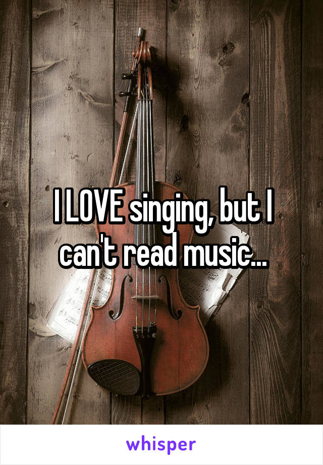 I LOVE singing, but I can't read music...