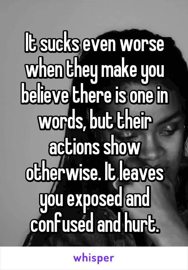 It sucks even worse when they make you believe there is one in words, but their actions show otherwise. It leaves you exposed and confused and hurt.