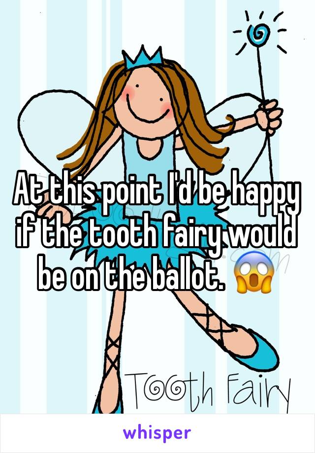 At this point I'd be happy if the tooth fairy would be on the ballot. 😱