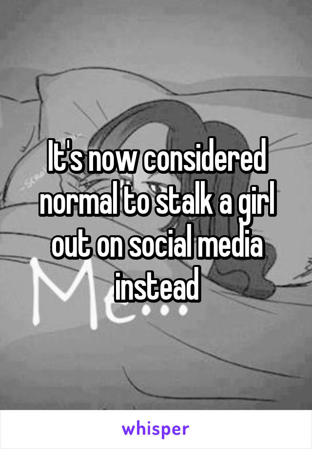 It's now considered normal to stalk a girl out on social media instead